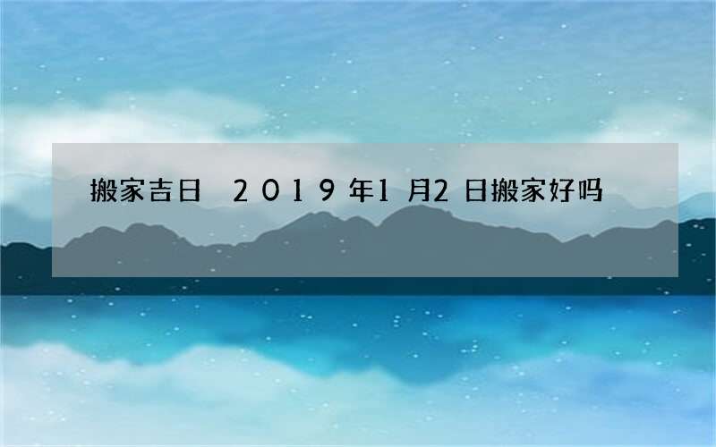 搬家吉日 2019年1月2日搬家好吗
